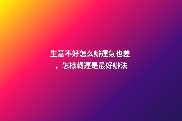 生意不好怎么辦運氣也差，怎樣轉運是最好辦法